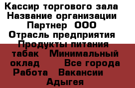 Кассир торгового зала › Название организации ­ Партнер, ООО › Отрасль предприятия ­ Продукты питания, табак › Минимальный оклад ­ 1 - Все города Работа » Вакансии   . Адыгея респ.,Адыгейск г.